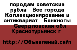 породам советские рубли - Все города Коллекционирование и антиквариат » Банкноты   . Свердловская обл.,Краснотурьинск г.